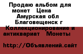 Продаю альбом для монет › Цена ­ 400 - Амурская обл., Благовещенск г. Коллекционирование и антиквариат » Монеты   